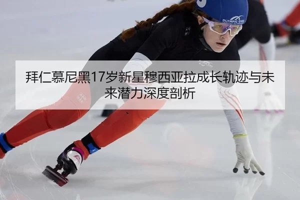 拜仁慕尼黑17岁新星穆西亚拉成长轨迹与未来潜力深度剖析
