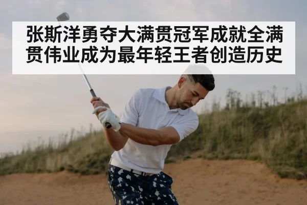 张斯洋勇夺大满贯冠军成就全满贯伟业成为最年轻王者创造历史