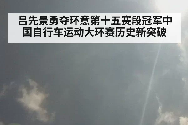 吕先景勇夺环意第十五赛段冠军中国自行车运动大环赛历史新突破