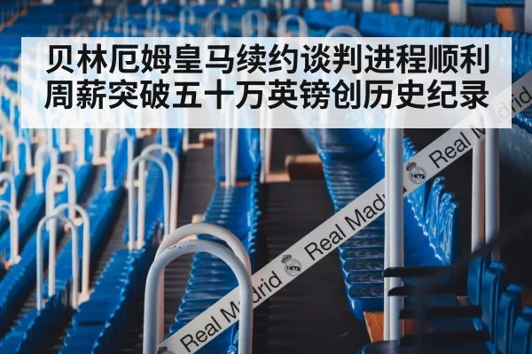 贝林厄姆皇马续约谈判进程顺利周薪突破五十万英镑创历史纪录