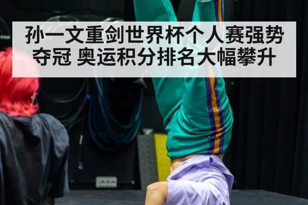 孙一文重剑世界杯个人赛强势夺冠 奥运积分排名大幅攀升