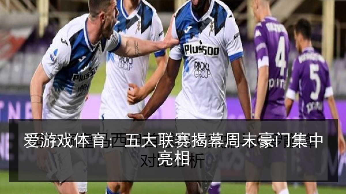 爱游戏体育: 五大联赛揭幕周末豪门集中亮相
