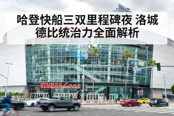 哈登快船三双里程碑夜 洛城德比统治力全面解析